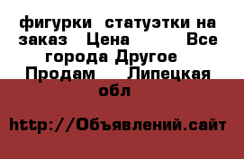 фигурки .статуэтки.на заказ › Цена ­ 250 - Все города Другое » Продам   . Липецкая обл.
